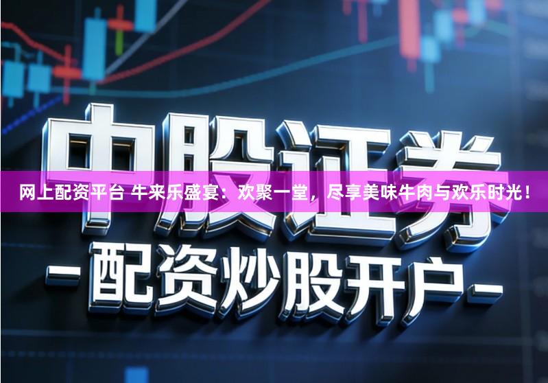 网上配资平台 牛来乐盛宴:欢聚一堂,尽享美味牛肉与欢乐时光!