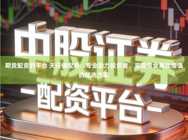 期货配资的平台 天行健配资:专业助力投资者,实现资金高效增值的优选方案