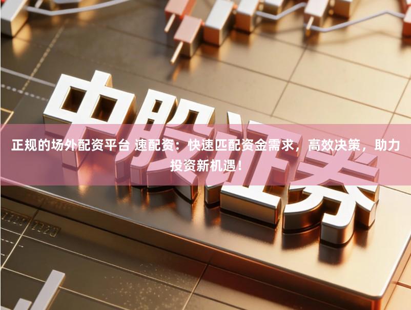 正规的场外配资平台 速配资：快速匹配资金需求，高效决策，助力投资新机遇！