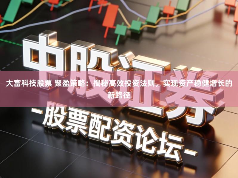 大富科技股票 聚盈策略：揭秘高效投资法则，实现资产稳健增长的新路径