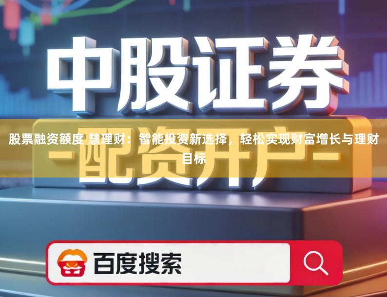 股票融资额度 慧理财:智能投资新选择,轻松实现财富增长与理财目标