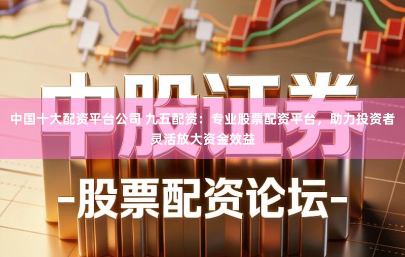中国十大配资平台公司 九五配资:专业股票配资平台,助力投资者灵活放大资金效益