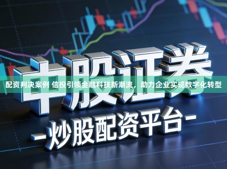 配资判决案例 信投引领金融科技新潮流,助力企业实现数字化转型