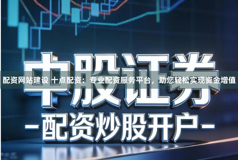 配资网站建设 十点配资:专业配资服务平台,助您轻松实现资金增值