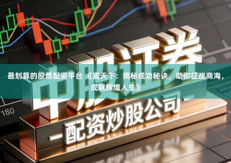 最划算的股票配资平台 《赢天下：揭秘成功秘诀，助你征战商海，成就辉煌人生》