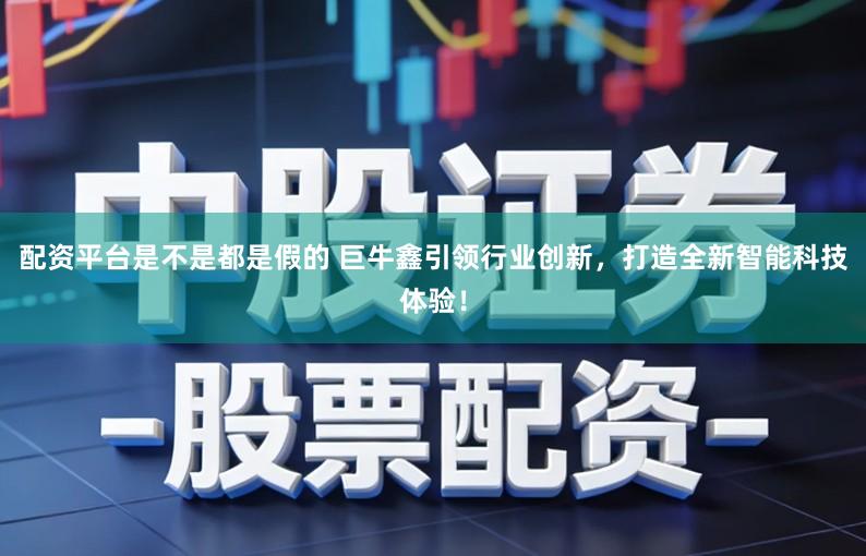 配资平台是不是都是假的 巨牛鑫引领行业创新,打造全新智能科技体验!