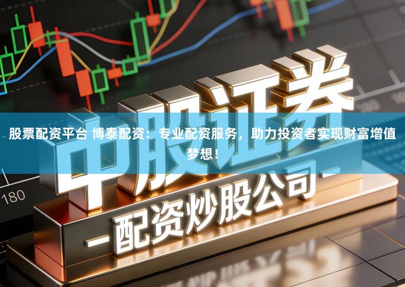股票配资平台 博泰配资：专业配资服务，助力投资者实现财富增值梦想！