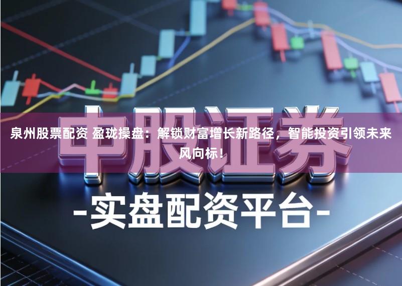 泉州股票配资 盈珑操盘：解锁财富增长新路径，智能投资引领未来风向标！