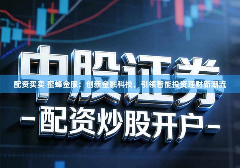 配资买卖 蜜蜂金服：创新金融科技，引领智能投资理财新潮流