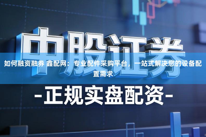 如何融资融券 鑫配网：专业配件采购平台，一站式解决您的设备配置需求