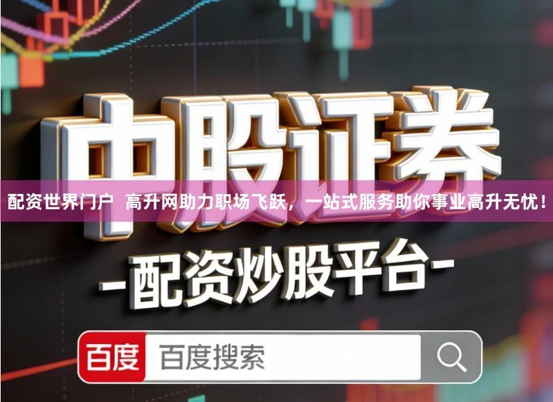 配资世界门户 高升网助力职场飞跃,一站式服务助你事业高升无忧!