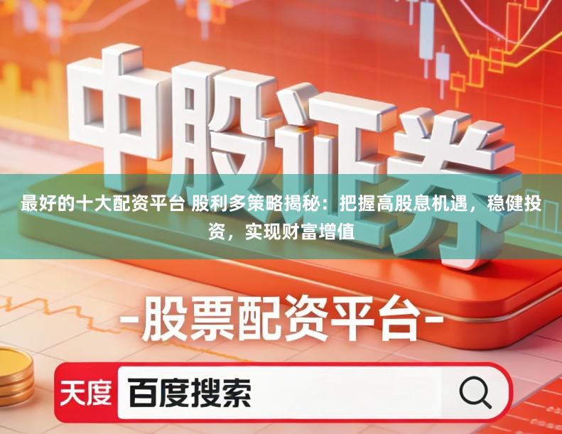 最好的十大配资平台 股利多策略揭秘：把握高股息机遇，稳健投资，实现财富增值