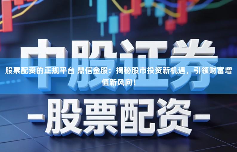 股票配资的正规平台 鼎信金股：揭秘股市投资新机遇，引领财富增值新风向！