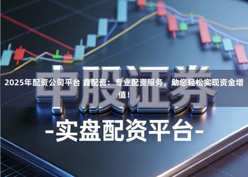 2025年配资公司平台 鑫配资：专业配资服务，助您轻松实现资金增值！
