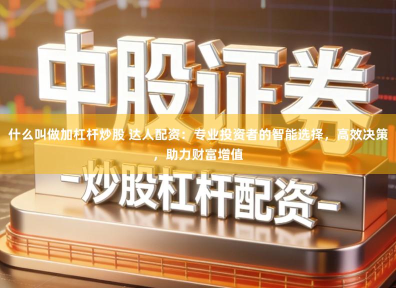 什么叫做加杠杆炒股 达人配资:专业投资者的智能选择,高效决策,助力财富增值