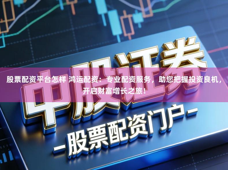 股票配资平台怎样 鸿运配资：专业配资服务，助您把握投资良机，开启财富增长之旅！