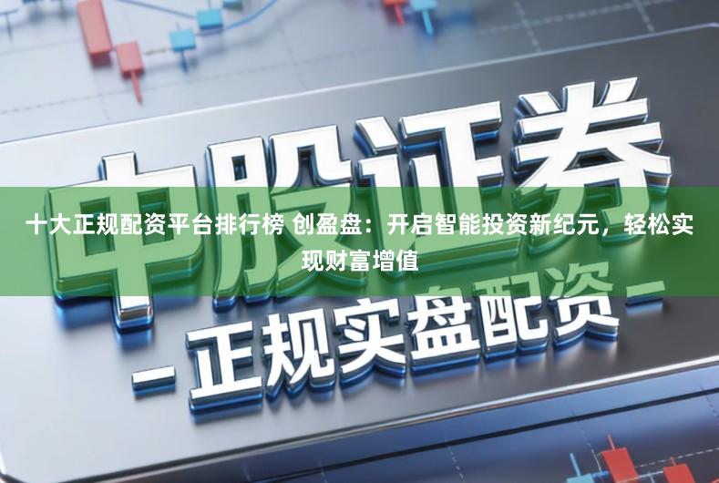 十大正规配资平台排行榜 创盈盘:开启智能投资新纪元,轻松实现财富增值