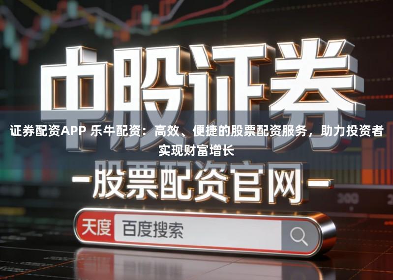证券配资APP 乐牛配资：高效、便捷的股票配资服务，助力投资者实现财富增长
