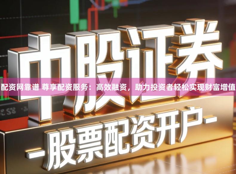 配资网靠谱 尊享配资服务:高效融资,助力投资者轻松实现财富增值