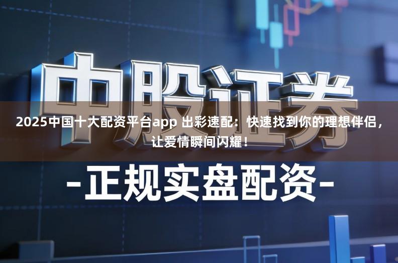2025中国十大配资平台app 出彩速配：快速找到你的理想伴侣，让爱情瞬间闪耀！