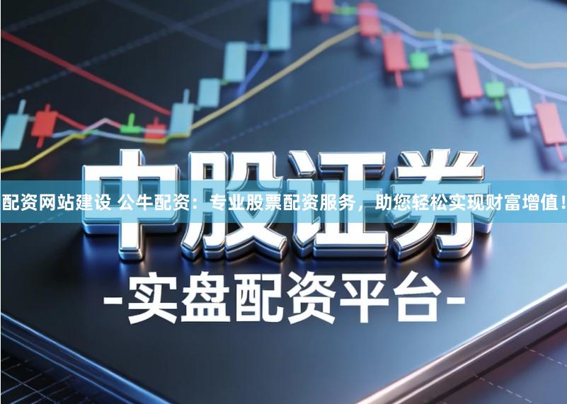 配资网站建设 公牛配资：专业股票配资服务，助您轻松实现财富增值！