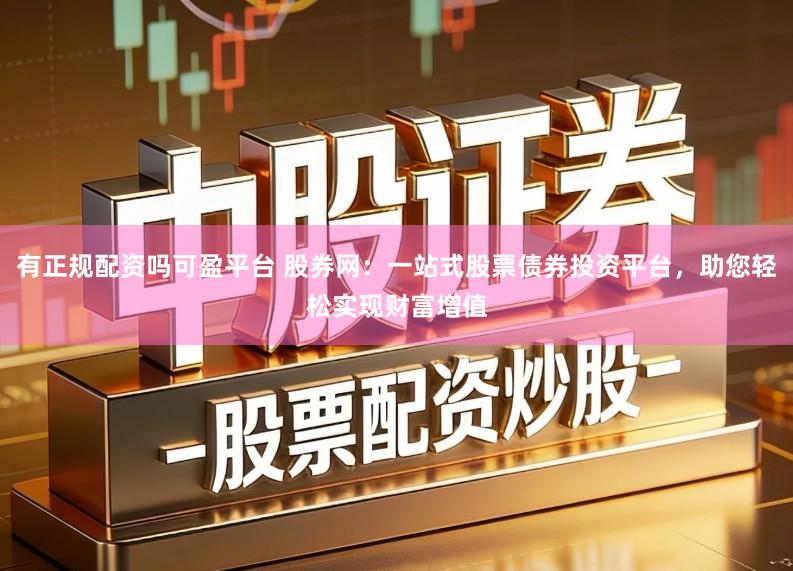 有正规配资吗可盈平台 股券网:一站式股票债券投资平台,助您轻松实现财富增值