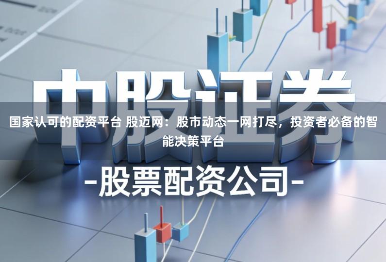 国家认可的配资平台 股迈网:股市动态一网打尽,投资者必备的智能决策平台