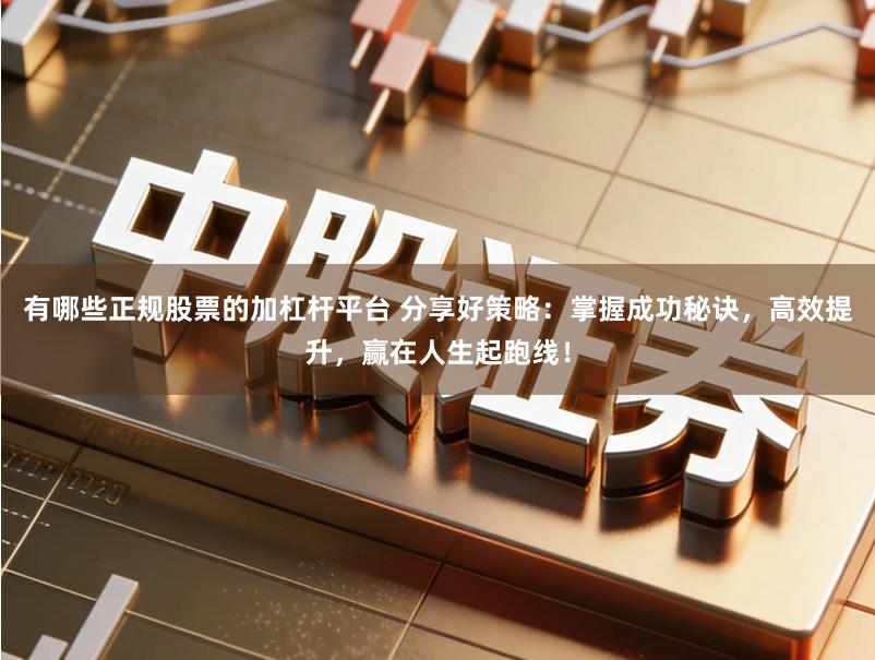 有哪些正规股票的加杠杆平台 分享好策略:掌握成功秘诀,高效提升,赢在人生起跑线!
