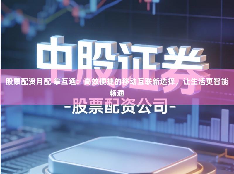 股票配资月配 掌互通：高效便捷的移动互联新选择，让生活更智能畅通