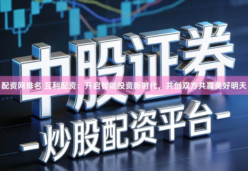 配资网排名 互利配资：开启智能投资新时代，共创双方共赢美好明天