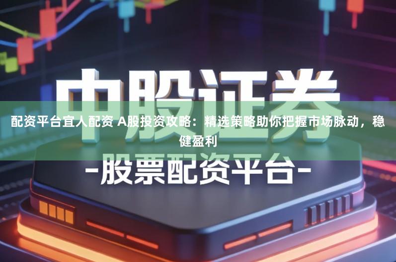 配资平台宜人配资 A股投资攻略：精选策略助你把握市场脉动，稳健盈利