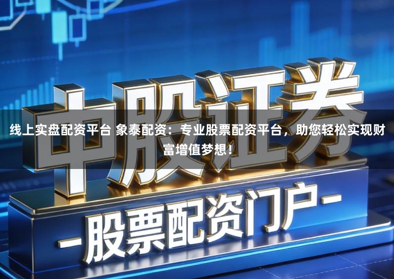 线上实盘配资平台 象泰配资：专业股票配资平台，助您轻松实现财富增值梦想！