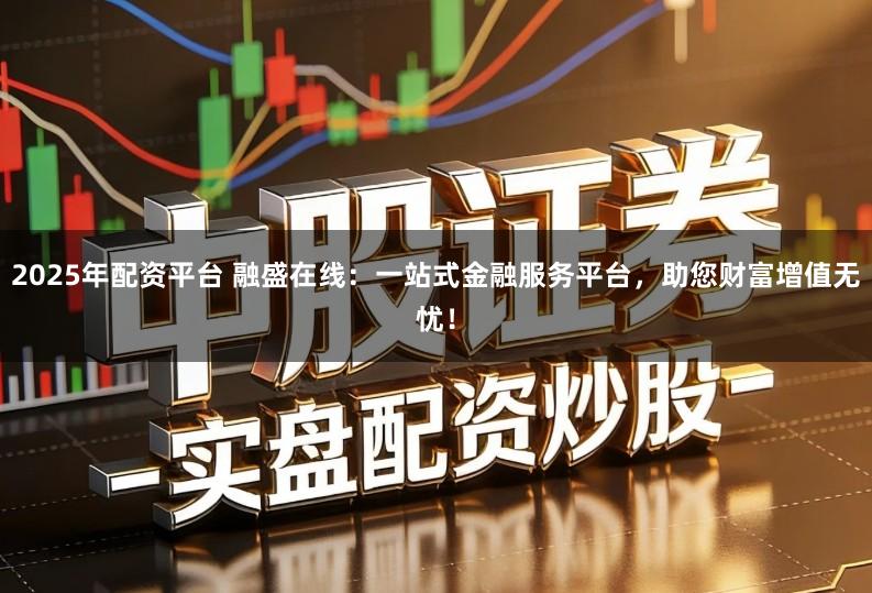 2025年配资平台 融盛在线：一站式金融服务平台，助您财富增值无忧！