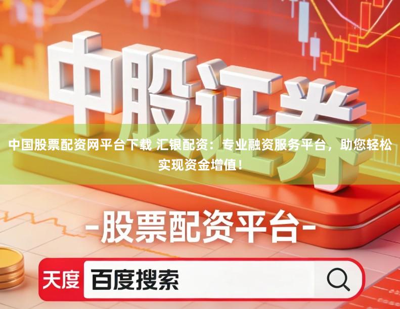 中国股票配资网平台下载 汇银配资：专业融资服务平台，助您轻松实现资金增值！