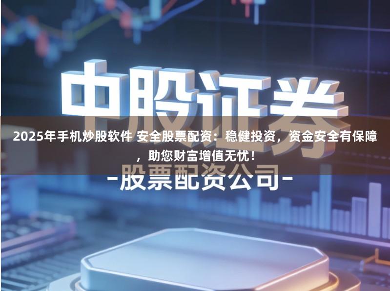 2025年手机炒股软件 安全股票配资：稳健投资，资金安全有保障，助您财富增值无忧！