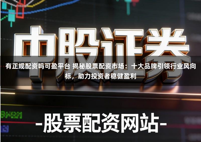 有正规配资吗可盈平台 揭秘股票配资市场：十大品牌引领行业风向标，助力投资者稳健盈利