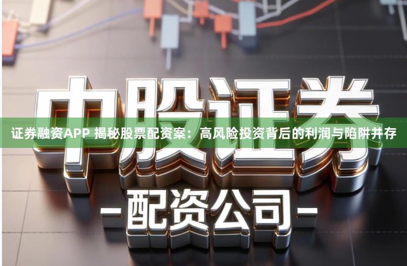 证券融资APP 揭秘股票配资案：高风险投资背后的利润与陷阱并存