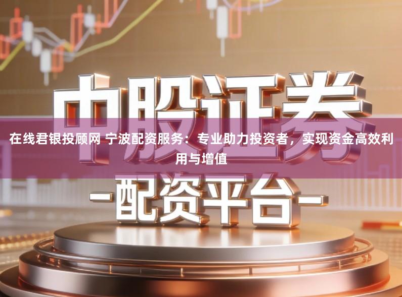 在线君银投顾网 宁波配资服务：专业助力投资者，实现资金高效利用与增值