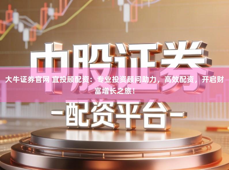 大牛证券官网 宜投顾配资：专业投资顾问助力，高效配资，开启财富增长之旅！