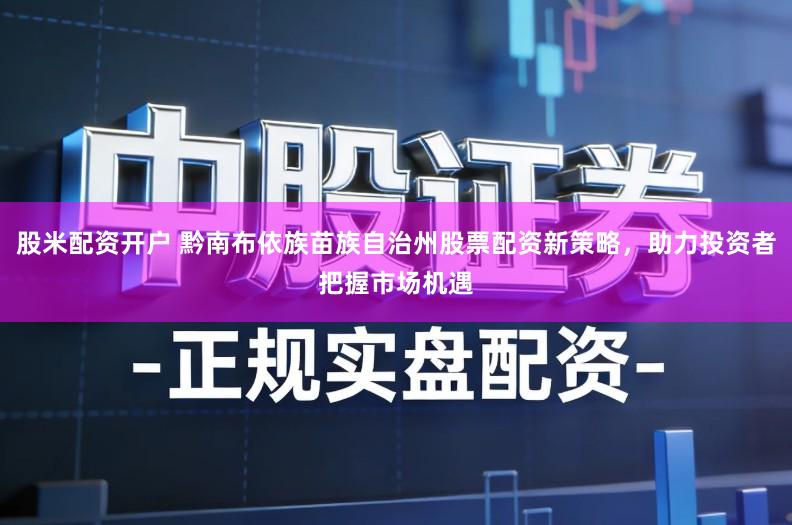 股米配资开户 黔南布依族苗族自治州股票配资新策略,助力投资者把握市场机遇
