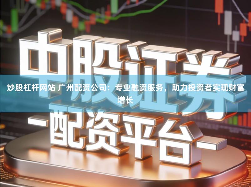 炒股杠杆网站 广州配资公司：专业融资服务，助力投资者实现财富增长