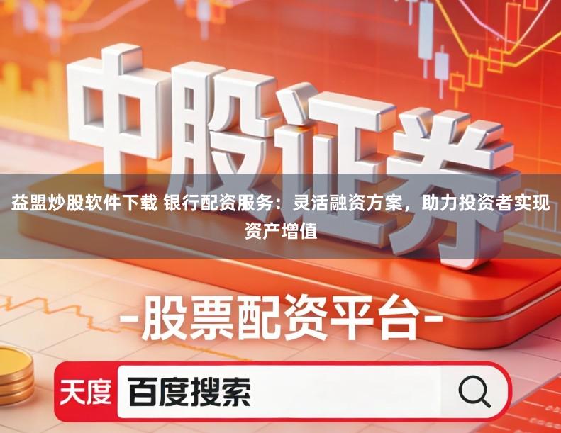 益盟炒股软件下载 银行配资服务：灵活融资方案，助力投资者实现资产增值