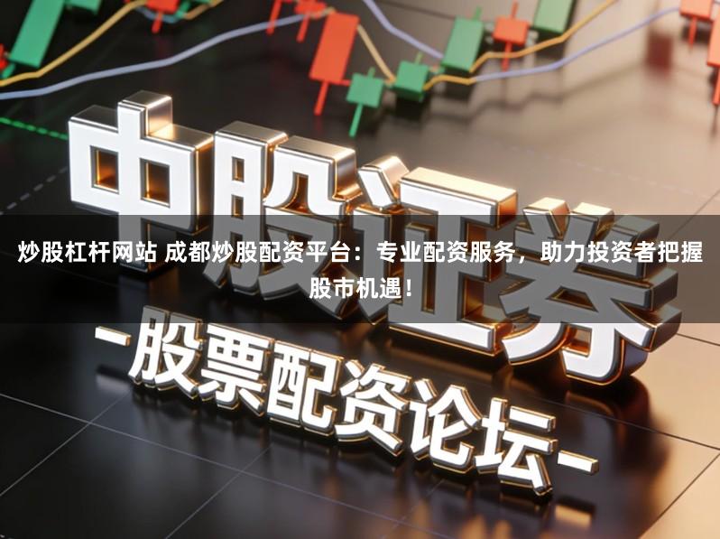 炒股杠杆网站 成都炒股配资平台:专业配资服务,助力投资者把握股市机遇!