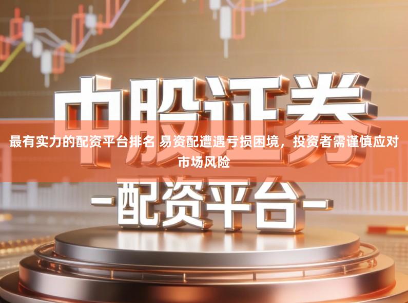 最有实力的配资平台排名 易资配遭遇亏损困境,投资者需谨慎应对市场风险