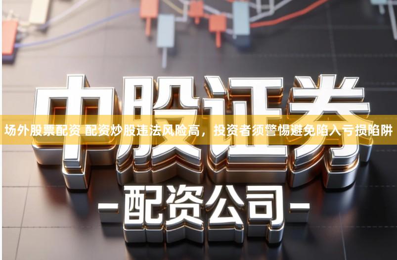 场外股票配资 配资炒股违法风险高,投资者须警惕避免陷入亏损陷阱