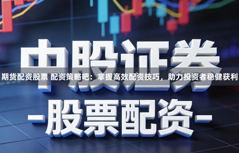 期货配资股票 配资策略吧：掌握高效配资技巧，助力投资者稳健获利