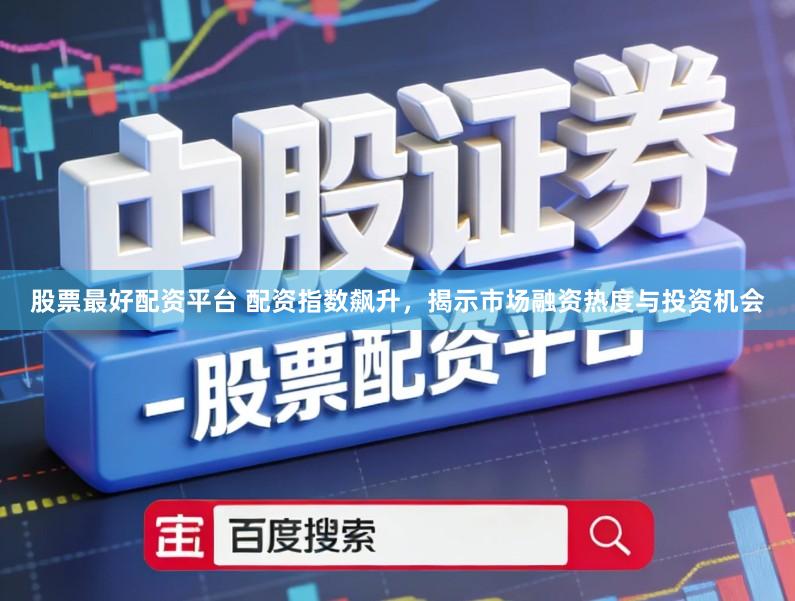 股票最好配资平台 配资指数飙升,揭示市场融资热度与投资机会