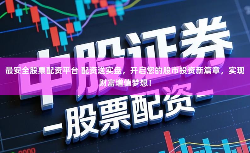 最安全股票配资平台 配资送实盘，开启您的股市投资新篇章，实现财富增值梦想！