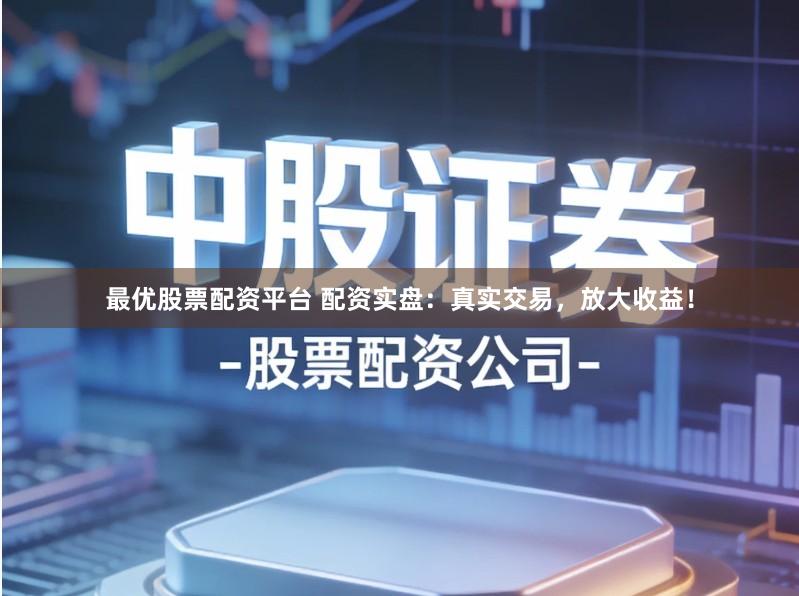 最优股票配资平台 配资实盘：真实交易，放大收益！