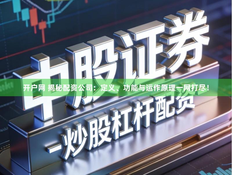 开户网 揭秘配资公司:定义、功能与运作原理一网打尽!